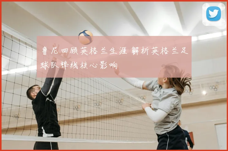 鲁尼回顾英格兰生涯 解析英格兰足球队锋线核心影响