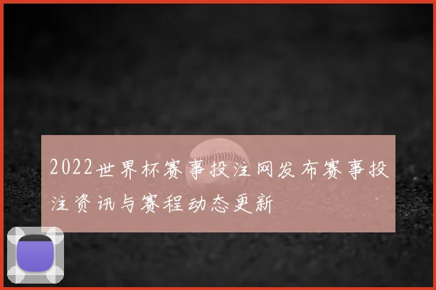 2022世界杯赛事投注网发布赛事投注资讯与赛程动态更新