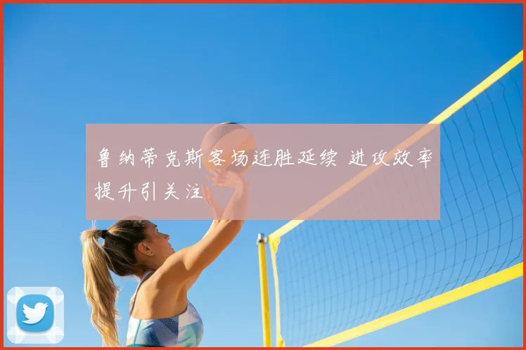 鲁纳蒂克斯客场连胜延续 进攻效率提升引关注