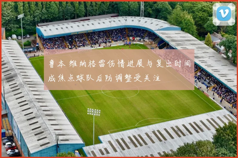 鲁本 维纳格雷伤情进展与复出时间成焦点球队后防调整受关注