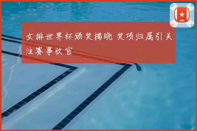 女排世界杯颁奖揭晓 奖项归属引关注赛事收官