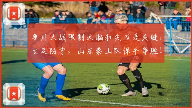 鲁川大战限制大脑和尖刀是关键，立足防守，山东泰山队保平争胜！