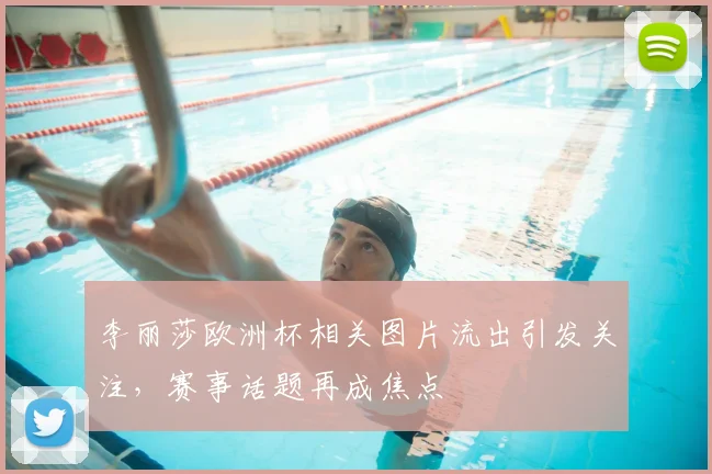 李丽莎欧洲杯相关图片流出引发关注,赛事话题再成焦点