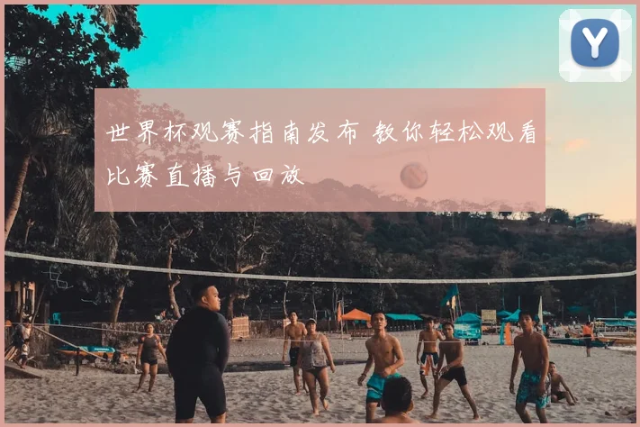 世界杯观赛指南发布 教你轻松观看比赛直播与回放