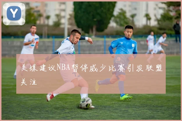 美媒建议NBA暂停威少比赛引发联盟关注