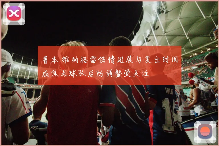 鲁本 维纳格雷伤情进展与复出时间成焦点球队后防调整受关注