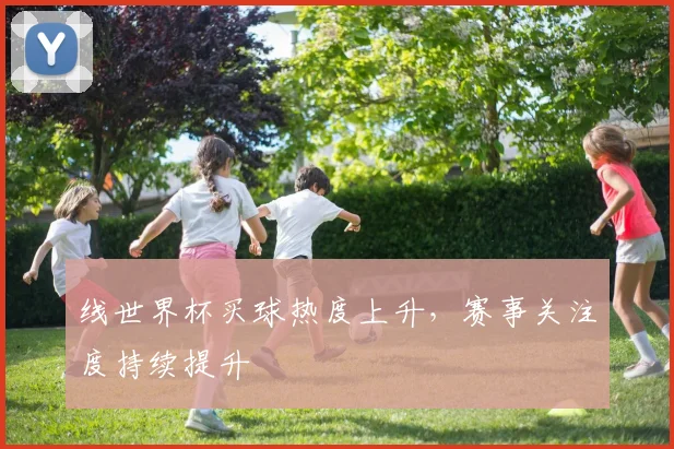 线世界杯买球热度上升,赛事关注度持续提升