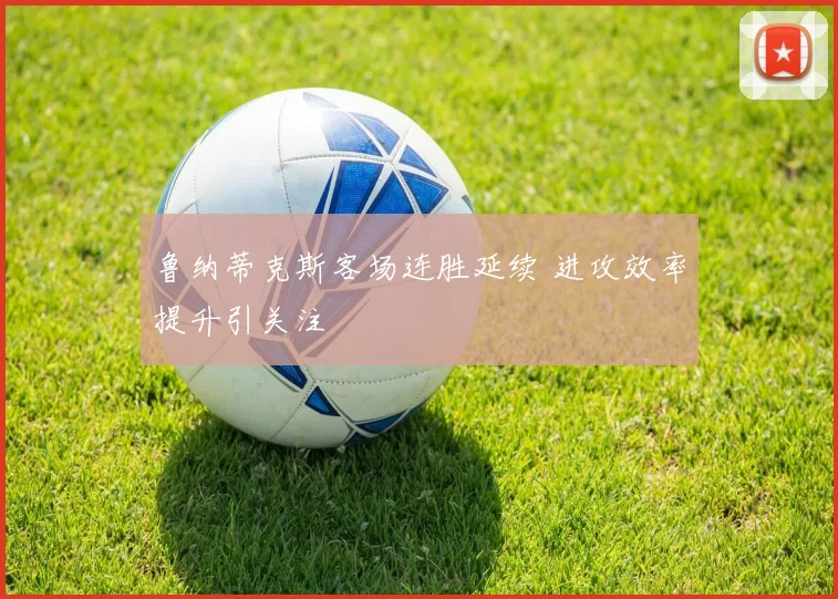 鲁纳蒂克斯客场连胜延续 进攻效率提升引关注
